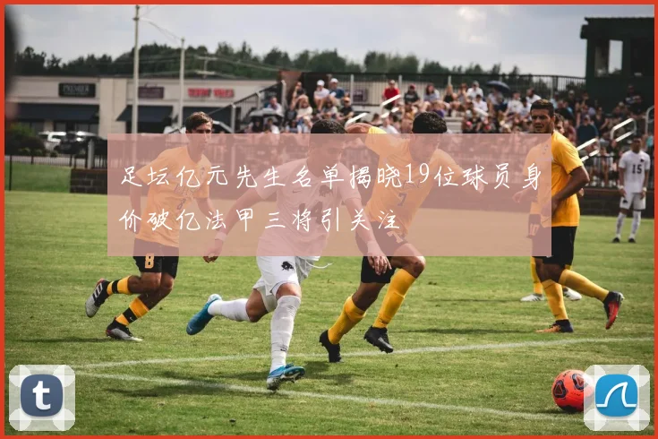 足坛亿元先生名单揭晓19位球员身价破亿法甲三将引关注