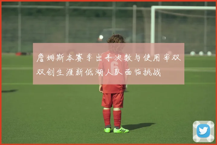 詹姆斯本赛季出手次数与使用率双双创生涯新低湖人队面临挑战