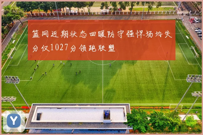 篮网近期状态回暖防守强悍场均失分仅1027分领跑联盟
