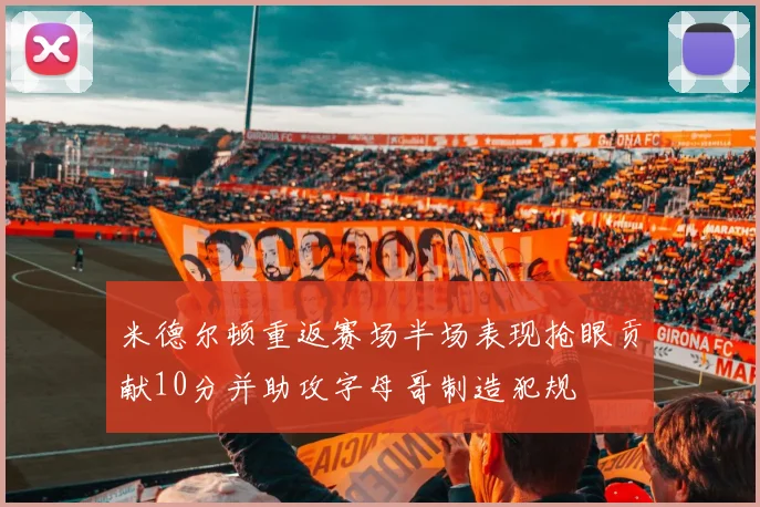 米德尔顿重返赛场半场表现抢眼贡献10分并助攻字母哥制造犯规