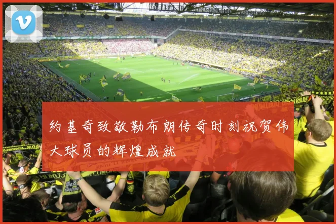 约基奇致敬勒布朗传奇时刻祝贺伟大球员的辉煌成就