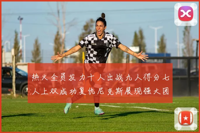 热火全员发力十人出战九人得分七人上双成功复仇尼克斯展现强大团队实力