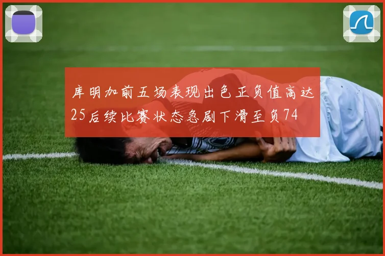 库明加前五场表现出色正负值高达25后续比赛状态急剧下滑至负74