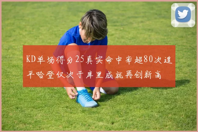 KD单场得分25真实命中率超80次追平哈登仅次于库里成就再创新高