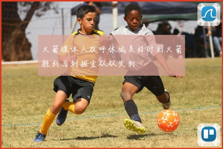 火箭媒体人欢呼休城美好时刻火箭胜利马刺掘金双双失利