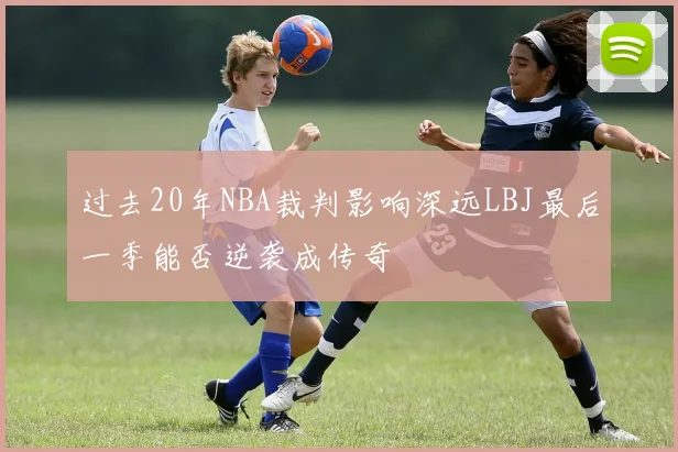 过去20年NBA裁判影响深远LBJ最后一季能否逆袭成传奇