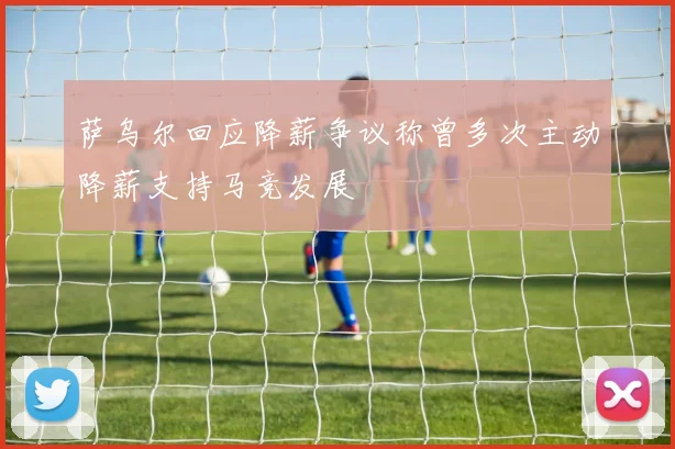 萨乌尔回应降薪争议称曾多次主动降薪支持马竞发展