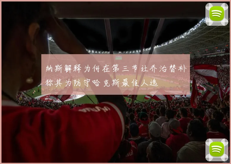 纳斯解释为何在第三节让乔治替补称其为防守哈克斯最佳人选