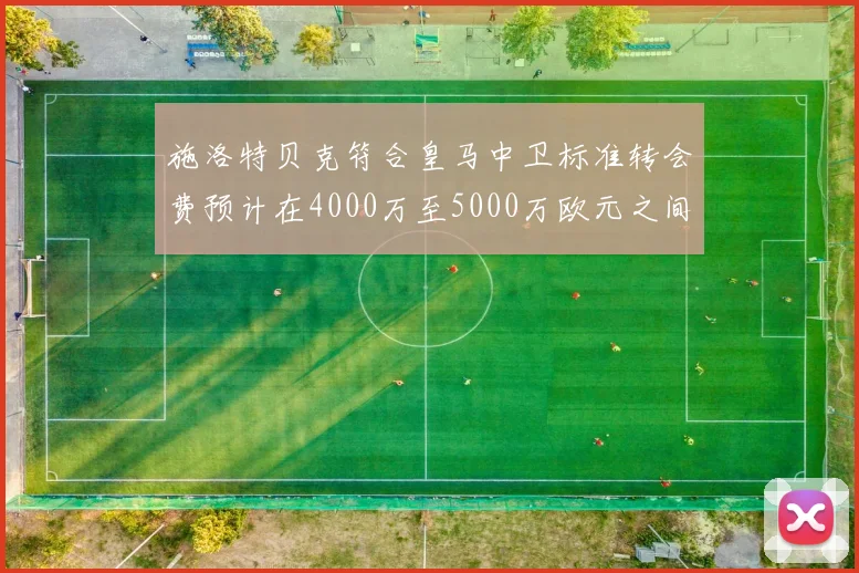 施洛特贝克符合皇马中卫标准转会费预计在4000万至5000万欧元之间