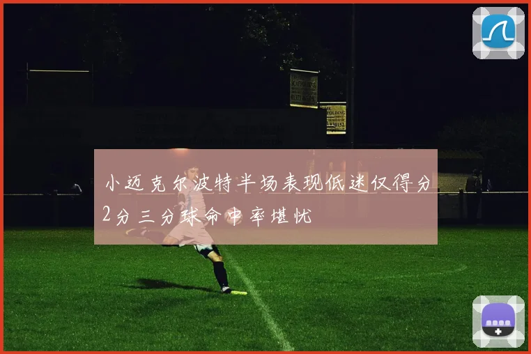 小迈克尔波特半场表现低迷仅得分2分三分球命中率堪忧