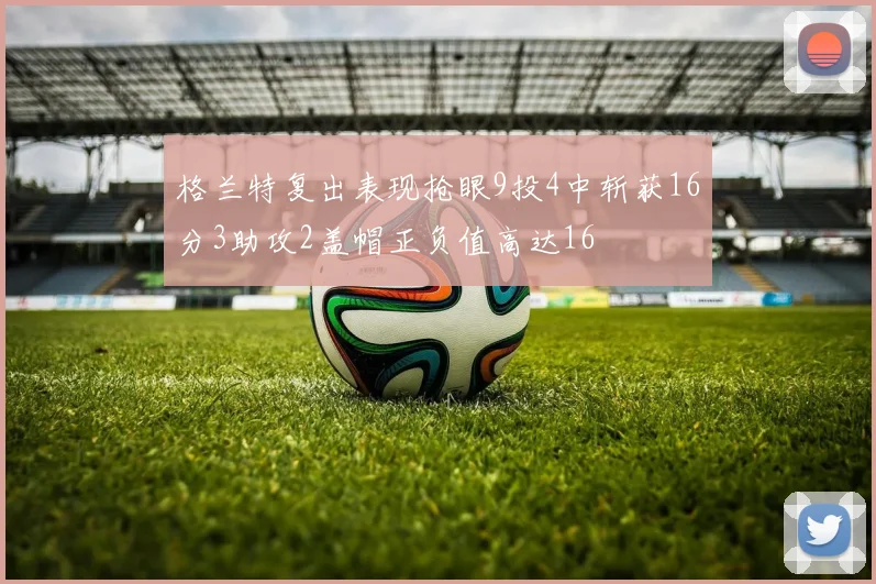 格兰特复出表现抢眼9投4中斩获16分3助攻2盖帽正负值高达16