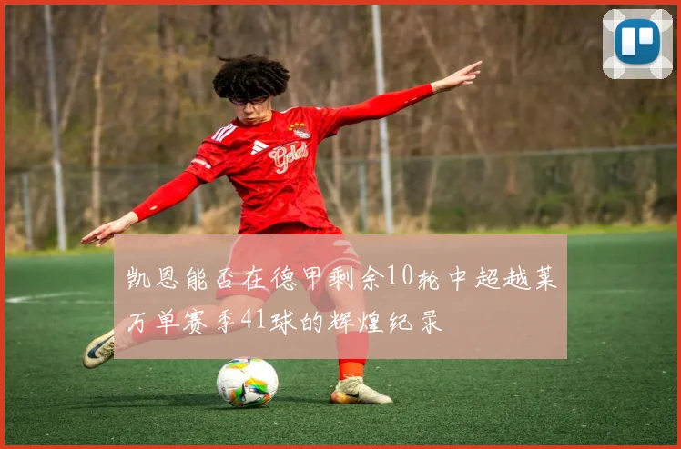 凯恩能否在德甲剩余10轮中超越莱万单赛季41球的辉煌纪录