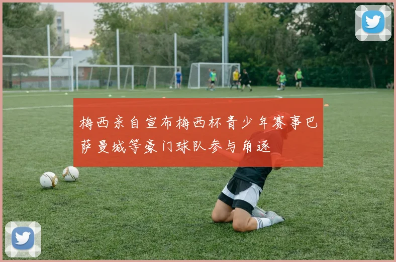 梅西亲自宣布梅西杯青少年赛事巴萨曼城等豪门球队参与角逐