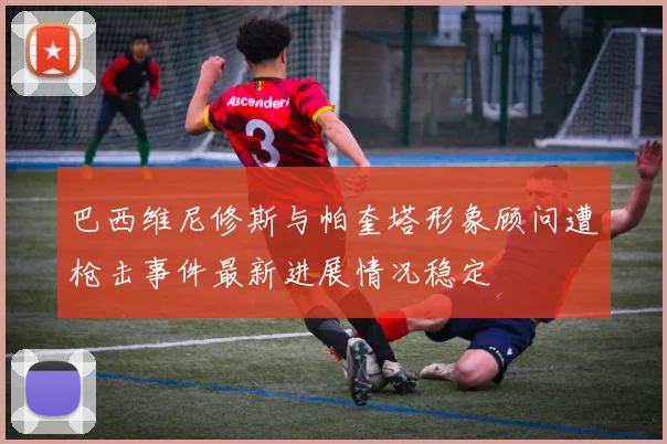 巴西维尼修斯与帕奎塔形象顾问遭枪击事件最新进展情况稳定