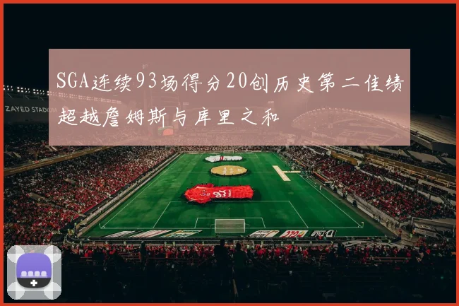 SGA连续93场得分20创历史第二佳绩超越詹姆斯与库里之和