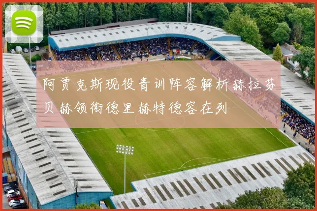 阿贾克斯现役青训阵容解析赫拉芬贝赫领衔德里赫特德容在列
