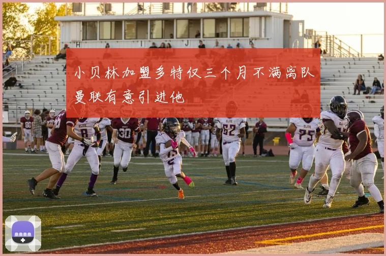 小贝林加盟多特仅三个月不满离队曼联有意引进他
