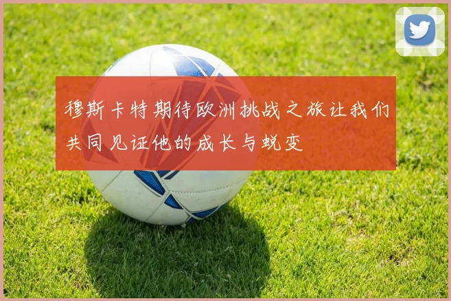 穆斯卡特期待欧洲挑战之旅让我们共同见证他的成长与蜕变