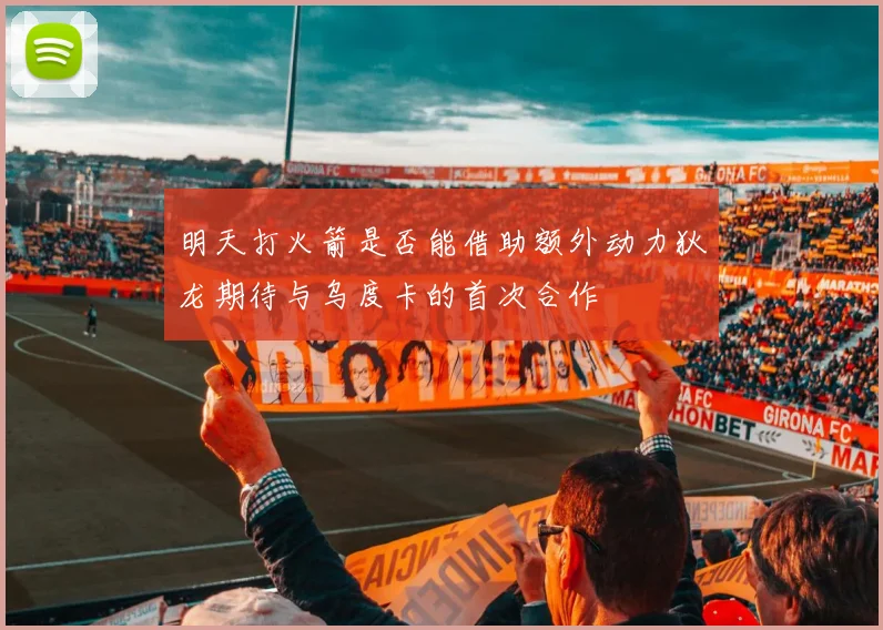 明天打火箭是否能借助额外动力狄龙期待与乌度卡的首次合作