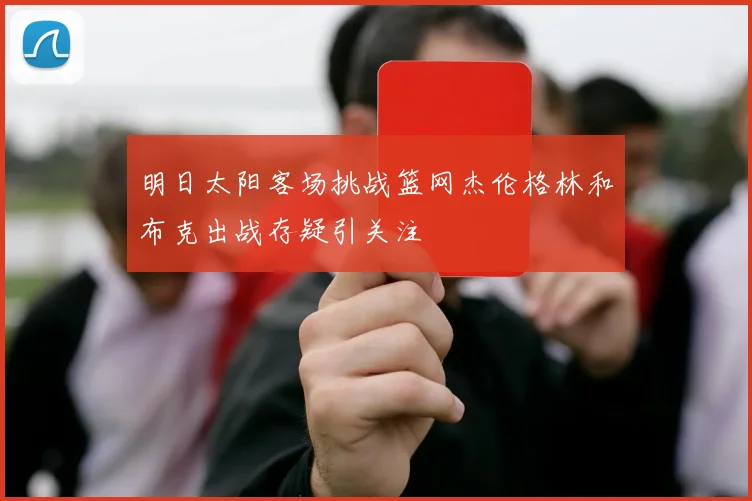 明日太阳客场挑战篮网杰伦格林和布克出战存疑引关注