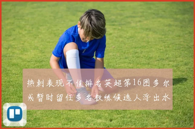热刺表现不佳排名英超第16图多尔或暂时留任多名教练候选人浮出水面
