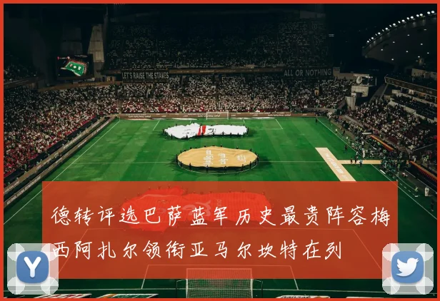 德转评选巴萨蓝军历史最贵阵容梅西阿扎尔领衔亚马尔坎特在列