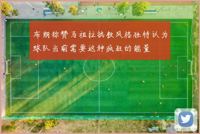 布朗称赞马祖拉执教风格独特认为球队当前需要这种疯狂的能量