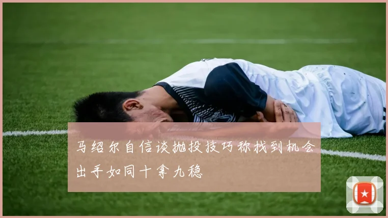 马绍尔自信谈抛投技巧称找到机会出手如同十拿九稳