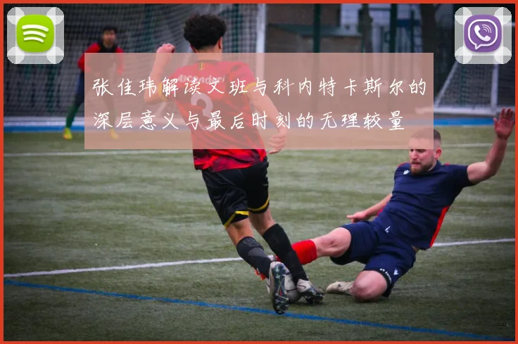 张佳玮解读文班与科内特卡斯尔的深层意义与最后时刻的无理较量