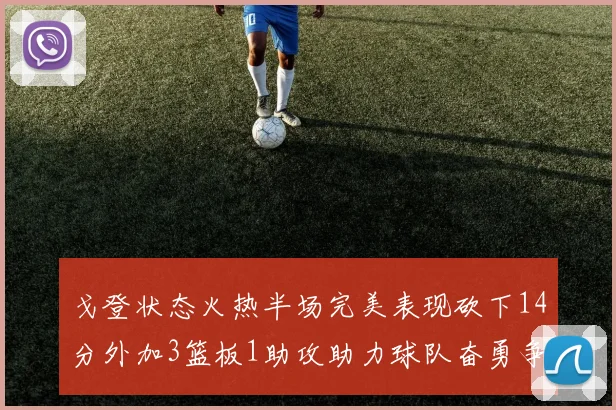 戈登状态火热半场完美表现砍下14分外加3篮板1助攻助力球队奋勇争先