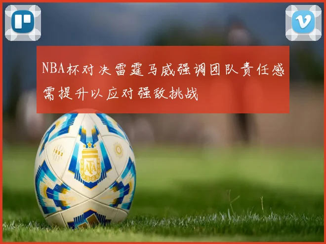 NBA杯对决雷霆马威强调团队责任感需提升以应对强敌挑战