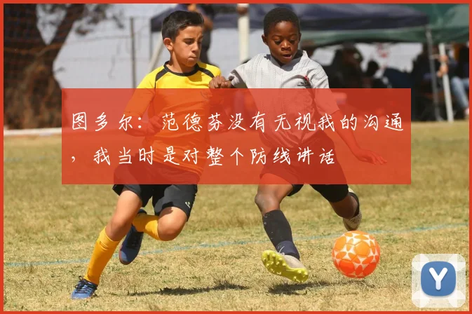 图多尔：范德芬没有无视我的沟通，我当时是对整个防线讲话