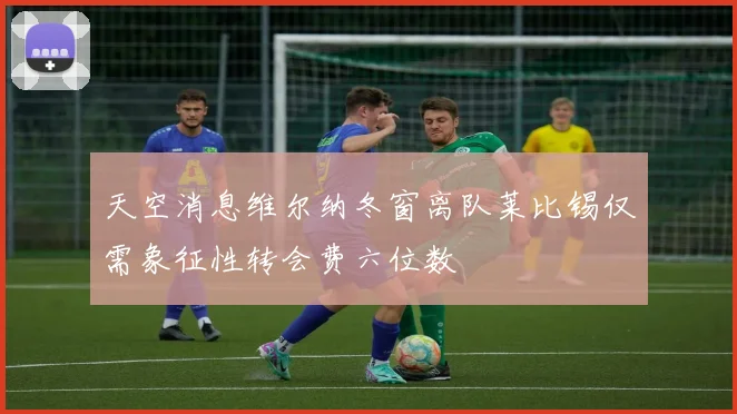 天空消息维尔纳冬窗离队莱比锡仅需象征性转会费六位数