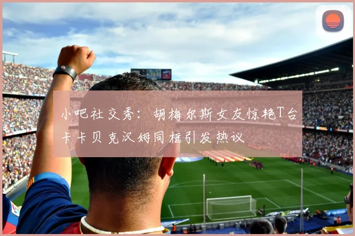 小吧社交秀：胡梅尔斯女友惊艳T台卡卡贝克汉姆同框引发热议