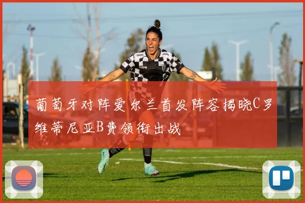 葡萄牙对阵爱尔兰首发阵容揭晓C罗维蒂尼亚B费领衔出战
