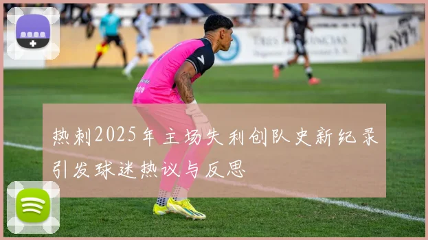 热刺2025年主场失利创队史新纪录引发球迷热议与反思