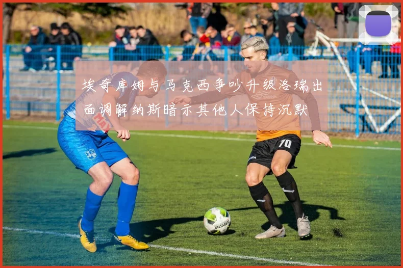 埃奇库姆与马克西争吵升级洛瑞出面调解纳斯暗示其他人保持沉默
