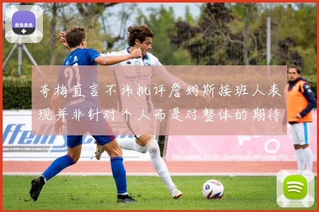 夸梅直言不讳批评詹姆斯接班人表现并非针对个人而是对整体的期待