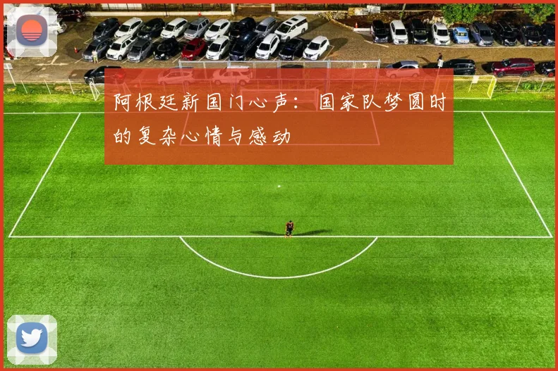 阿根廷新国门心声：国家队梦圆时的复杂心情与感动