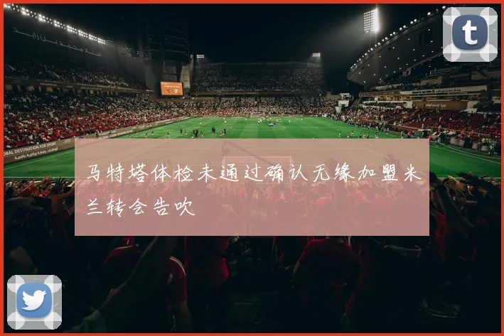 马特塔体检未通过确认无缘加盟米兰转会告吹
