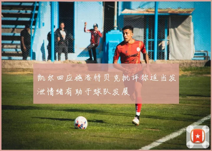 凯尔回应施洛特贝克批评称适当发泄情绪有助于球队发展