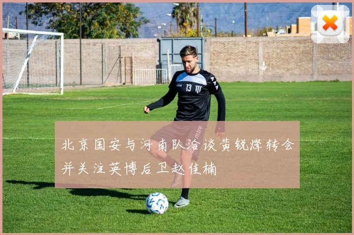 北京国安与河南队洽谈黄锐烽转会并关注英博后卫赵佳楠