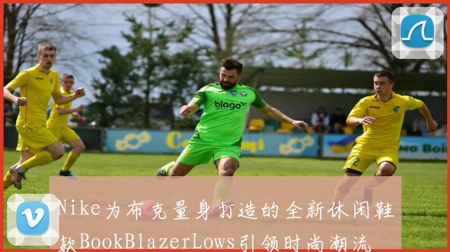 Nike为布克量身打造的全新休闲鞋款BookBlazerLows引领时尚潮流