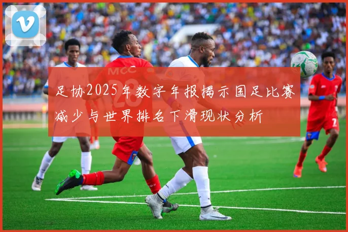 足协2025年数字年报揭示国足比赛减少与世界排名下滑现状分析
