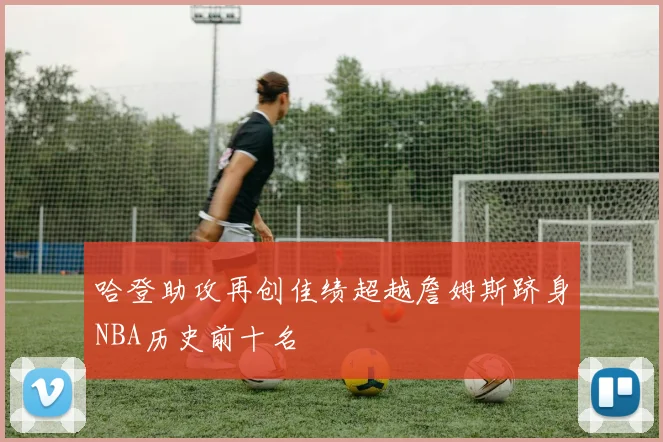 哈登助攻再创佳绩超越詹姆斯跻身NBA历史前十名
