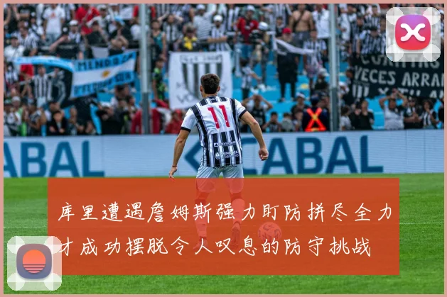 库里遭遇詹姆斯强力盯防拼尽全力才成功摆脱令人叹息的防守挑战