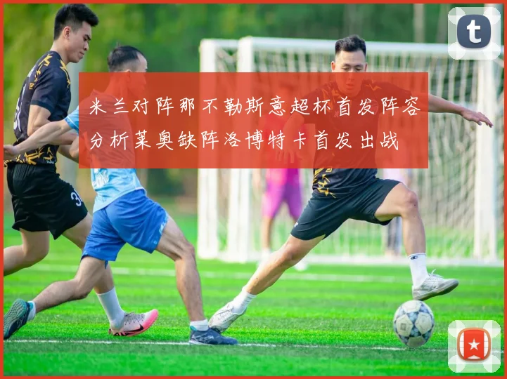 米兰对阵那不勒斯意超杯首发阵容分析莱奥缺阵洛博特卡首发出战