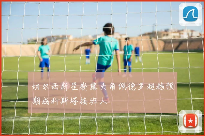 切尔西新星崭露头角佩德罗超越预期成科斯塔接班人