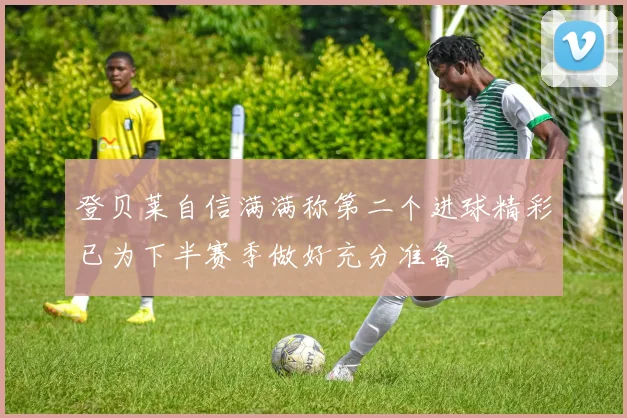 登贝莱自信满满称第二个进球精彩已为下半赛季做好充分准备