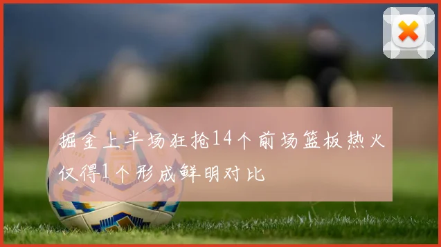 掘金上半场狂抢14个前场篮板热火仅得1个形成鲜明对比